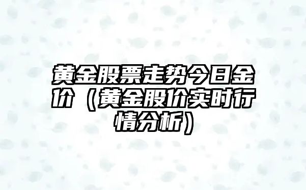 黃金股票走勢今日金價(jià)（黃金股價(jià)實(shí)時(shí)行情分析）