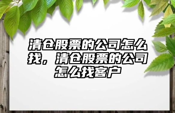 清倉股票的公司怎么找，清倉股票的公司怎么找客戶(hù)