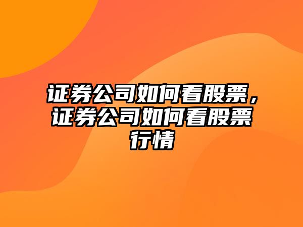 證券公司如何看股票，證券公司如何看股票行情