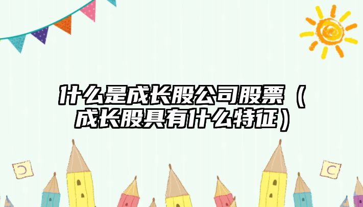 什么是成長(cháng)股公司股票（成長(cháng)股具有什么特征）