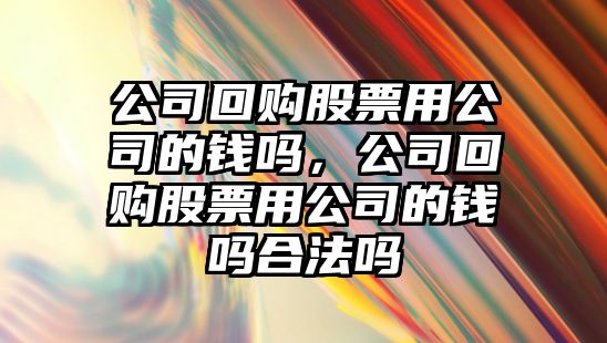 公司回購股票用公司的錢(qián)嗎，公司回購股票用公司的錢(qián)嗎合法嗎