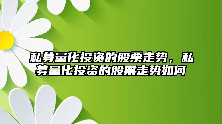 私募量化投資的股票走勢，私募量化投資的股票走勢如何