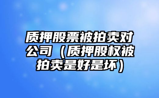 質(zhì)押股票被拍賣(mài)對公司（質(zhì)押股權被拍賣(mài)是好是壞）