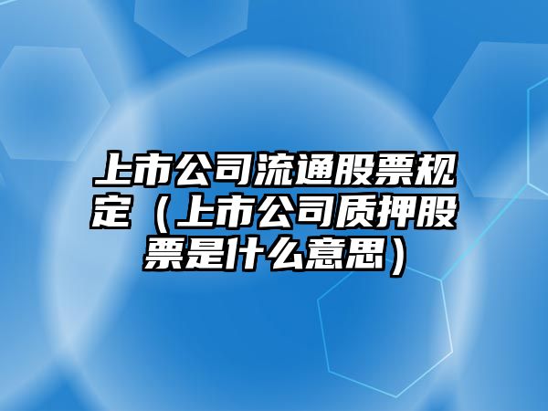 上市公司流通股票規定（上市公司質(zhì)押股票是什么意思）