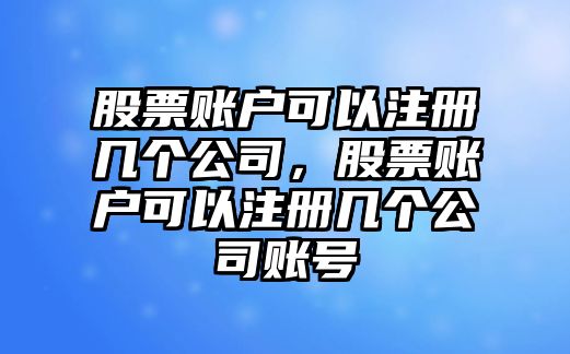 股票賬戶(hù)可以注冊幾個(gè)公司，股票賬戶(hù)可以注冊幾個(gè)公司賬號