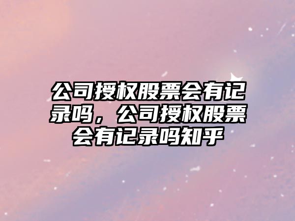 公司授權股票會(huì )有記錄嗎，公司授權股票會(huì )有記錄嗎知乎