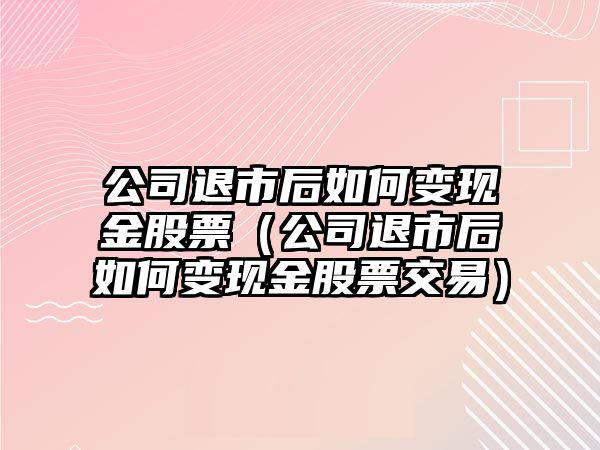 公司退市后如何變現金股票（公司退市后如何變現金股票交易）