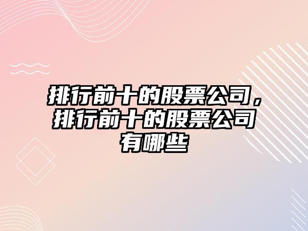 排行前十的股票公司，排行前十的股票公司有哪些