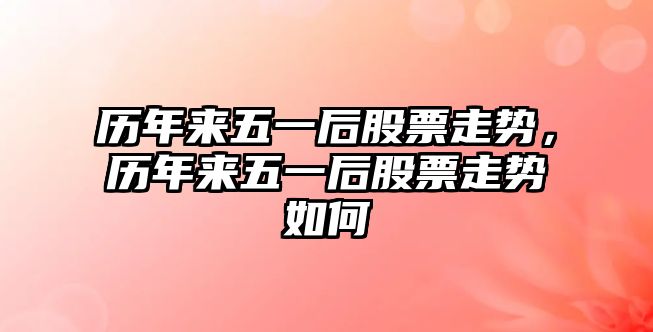 歷年來(lái)五一后股票走勢，歷年來(lái)五一后股票走勢如何