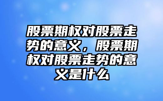 股票期權對股票走勢的意義，股票期權對股票走勢的意義是什么