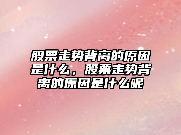 股票走勢背離的原因是什么，股票走勢背離的原因是什么呢