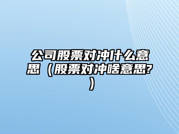 公司股票對沖什么意思（股票對沖啥意思?）