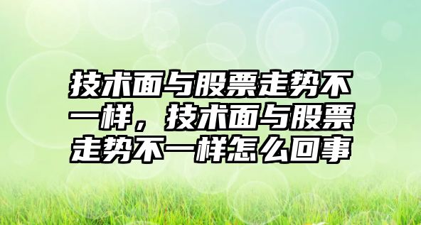 技術(shù)面與股票走勢不一樣，技術(shù)面與股票走勢不一樣怎么回事