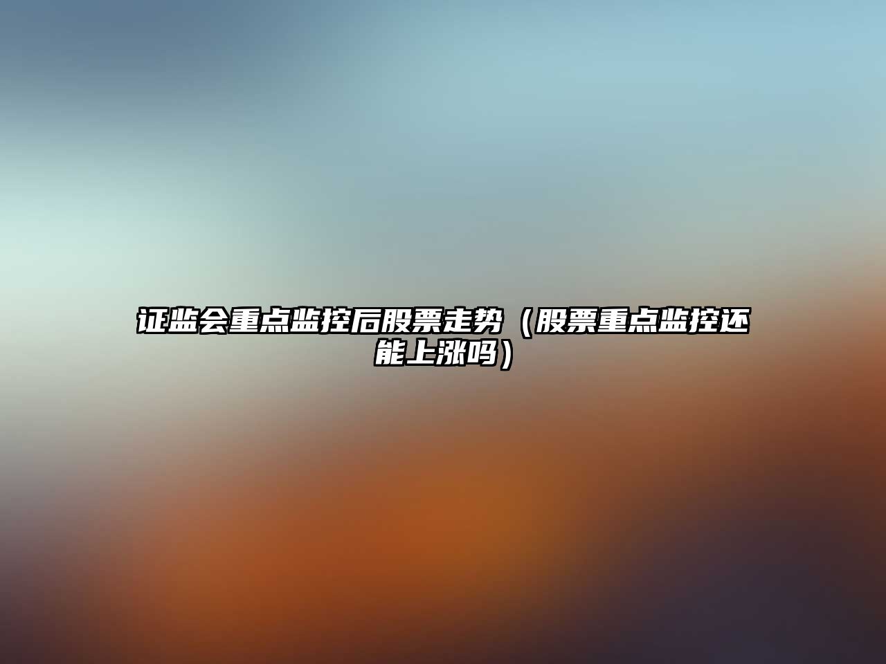 證監會(huì )重點(diǎn)監控后股票走勢（股票重點(diǎn)監控還能上漲嗎）