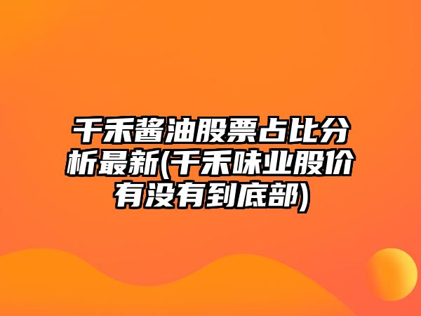 千禾醬油股票占比分析最新(千禾味業(yè)股價(jià)有沒(méi)有到底部)