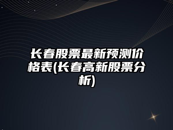 長(cháng)春股票最新預測價(jià)格表(長(cháng)春高新股票分析)