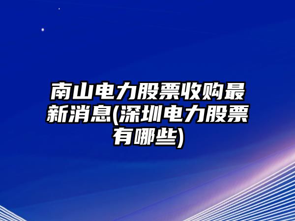 南山電力股票收購最新消息(深圳電力股票有哪些)