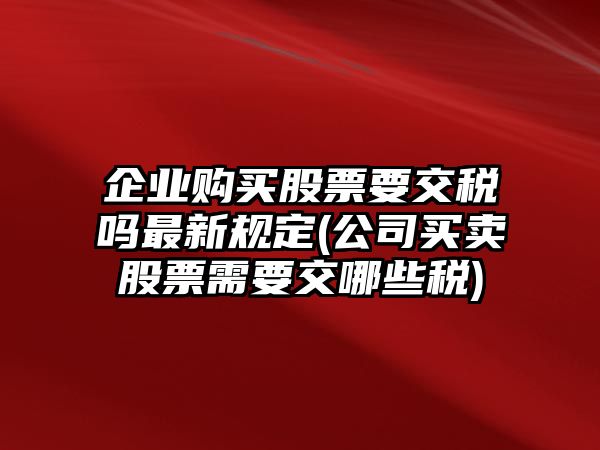 企業(yè)購買(mǎi)股票要交稅嗎最新規定(公司買(mǎi)賣(mài)股票需要交哪些稅)