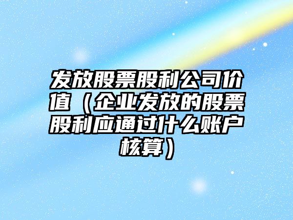 發(fā)放股票股利公司價(jià)值（企業(yè)發(fā)放的股票股利應通過(guò)什么賬戶(hù)核算）