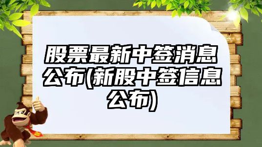 股票最新中簽消息公布(新股中簽信息公布)