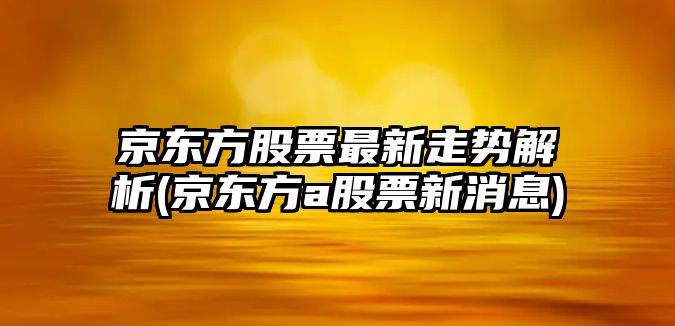 京東方股票最新走勢解析(京東方a股票新消息)