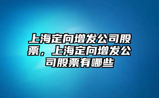 上海定向增發(fā)公司股票，上海定向增發(fā)公司股票有哪些