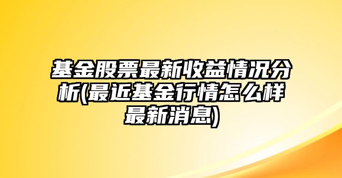 基金股票最新收益情況分析(最近基金行情怎么樣最新消息)