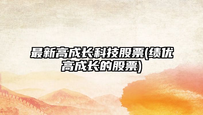 最新高成長(cháng)科技股票(績(jì)優(yōu)高成長(cháng)的股票)