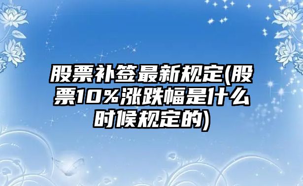 股票補簽最新規定(股票10%漲跌幅是什么時(shí)候規定的)