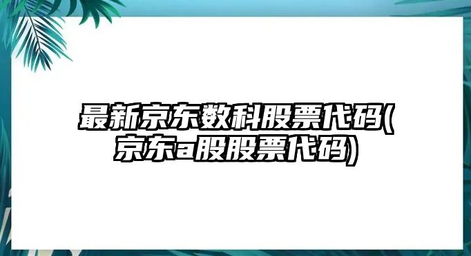 最新京東數科股票代碼(京東a股股票代碼)