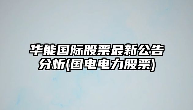 華能?chē)H股票最新公告分析(國電電力股票)