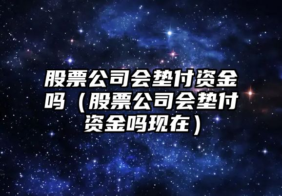 股票公司會(huì )墊付資金嗎（股票公司會(huì )墊付資金嗎現在）