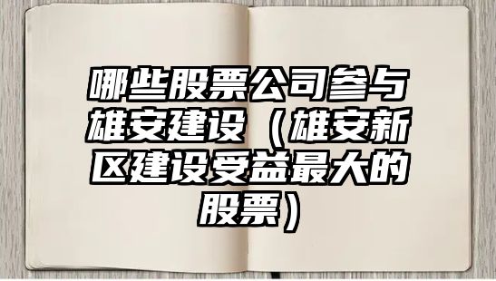 哪些股票公司參與雄安建設（雄安新區建設受益最大的股票）