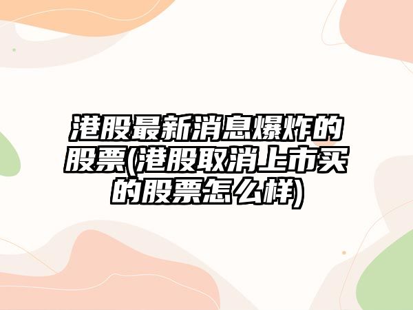 港股最新消息爆炸的股票(港股取消上市買(mǎi)的股票怎么樣)