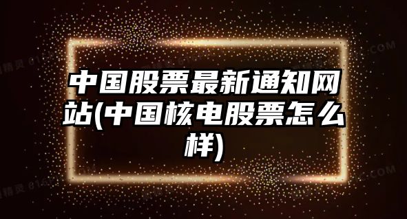 中國股票最新通知網(wǎng)站(中國核電股票怎么樣)