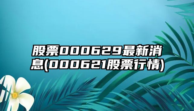 股票000629最新消息(000621股票行情)