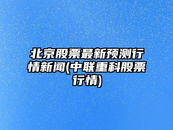 北京股票最新預測行情新聞(中聯(lián)重科股票行情)