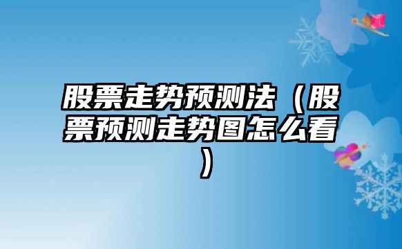 股票走勢預測法（股票預測走勢圖怎么看）