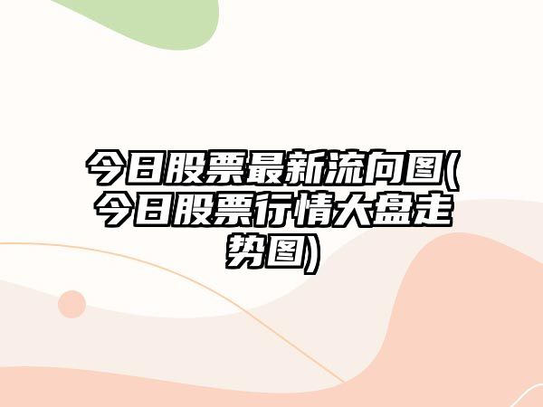 今日股票最新流向圖(今日股票行情大盤(pán)走勢圖)