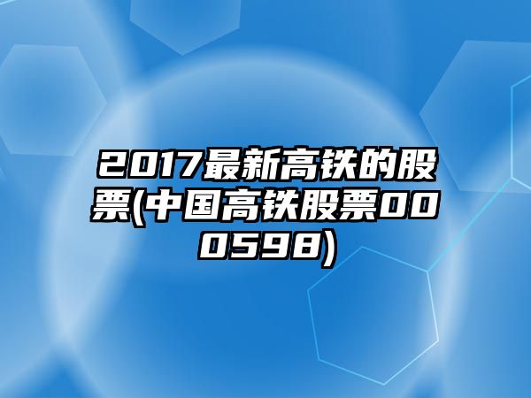 2017最新高鐵的股票(中國高鐵股票000598)