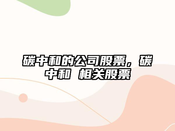 碳中和的公司股票，碳中和 相關(guān)股票