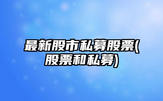 最新股市私募股票(股票和私募)