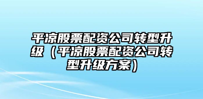 平?jīng)龉善迸滟Y公司轉型升級（平?jīng)龉善迸滟Y公司轉型升級方案）