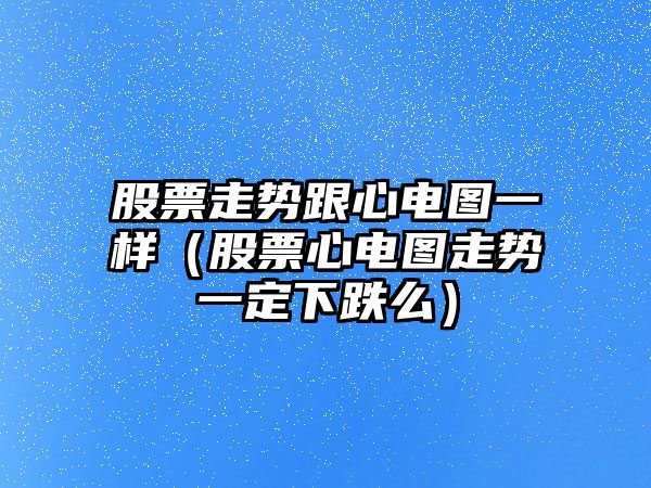 股票走勢跟心電圖一樣（股票心電圖走勢一定下跌么）