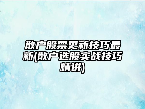 散戶(hù)股票更新技巧最新(散戶(hù)選股實(shí)戰技巧精講)