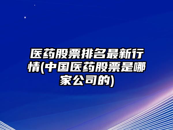 醫藥股票排名最新行情(中國醫藥股票是哪家公司的)