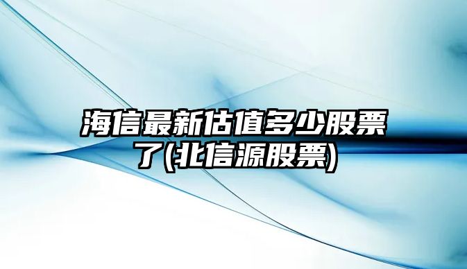 海信最新估值多少股票了(北信源股票)