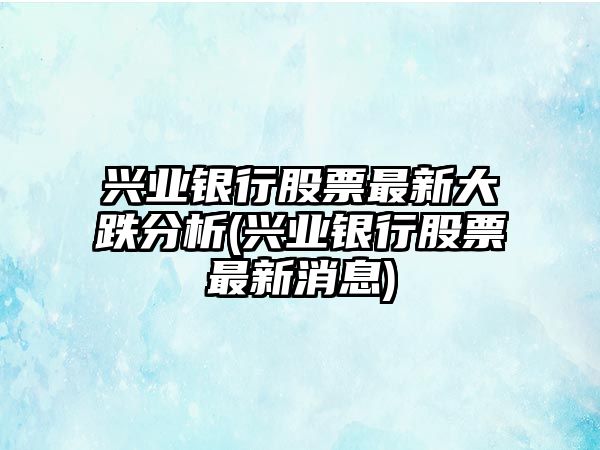 興業(yè)銀行股票最新大跌分析(興業(yè)銀行股票最新消息)