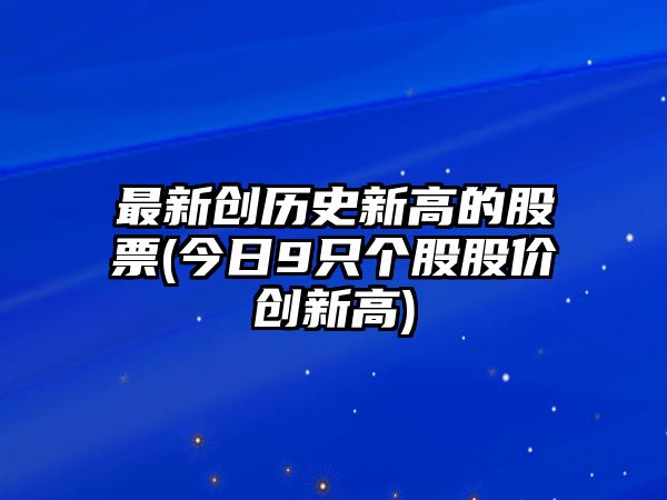 最新創(chuàng  )歷史新高的股票(今日9只個(gè)股股價(jià)創(chuàng  )新高)