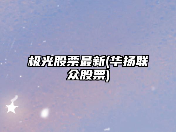 極光股票最新(華揚聯(lián)眾股票)